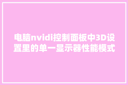 电脑nvidi控制面板中3D设置里的单一显示器性能模式、多显示器性能模式、兼容性性能模式分别是什么「电脑面板基础知识有哪些」 电脑nvidi控制面板中3D设置里的单一显示器性能模式、多显示器性能模式、兼容性性能模式分别是什么「电脑面板基础知识有哪些」 电脑配置