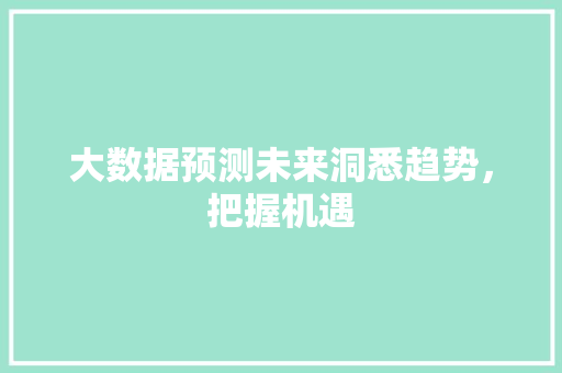 大数据预测未来洞悉趋势,把握机遇 大数据预测未来洞悉趋势,把握机遇