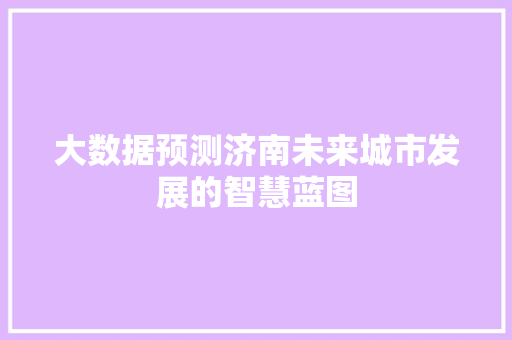大数据预测济南未来城市发展的智慧蓝图 大数据预测济南未来城市发展的智慧蓝图