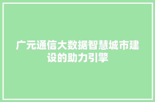 广元通信大数据智慧城市建设的助力引擎 广元通信大数据智慧城市建设的助力引擎