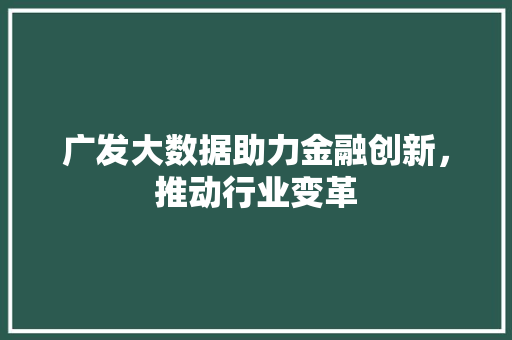 广发大数据助力金融创新,推动行业变革 广发大数据助力金融创新,推动行业变革