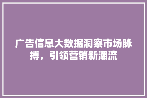 广告信息大数据洞察市场脉搏,引领营销新潮流 广告信息大数据洞察市场脉搏,引领营销新潮流