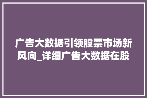 广告大数据引领股票市场新风向_详细广告大数据在股票投资中的应用 广告大数据引领股票市场新风向_详细广告大数据在股票投资中的应用