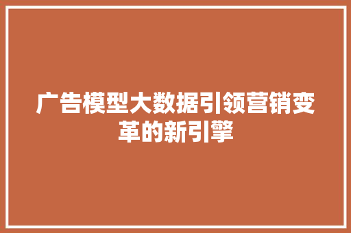 广告模型大数据引领营销变革的新引擎 广告模型大数据引领营销变革的新引擎