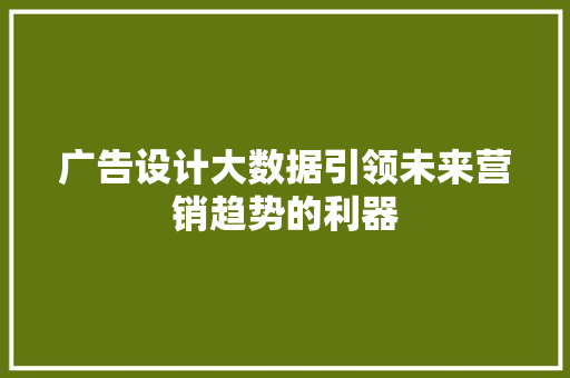 广告设计大数据引领未来营销趋势的利器 广告设计大数据引领未来营销趋势的利器