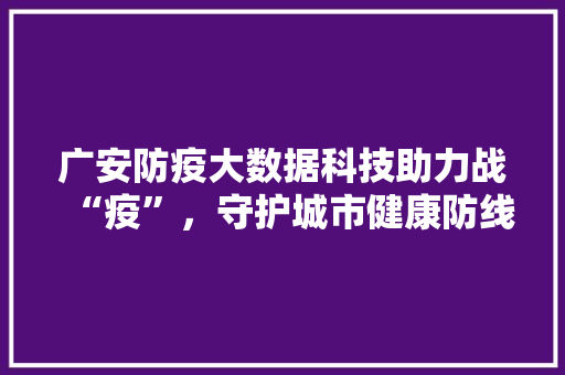 广安防疫大数据科技助力战“疫”，守护城市健康防线