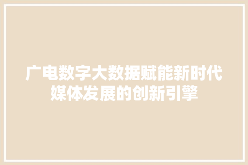 广电数字大数据赋能新时代媒体发展的创新引擎