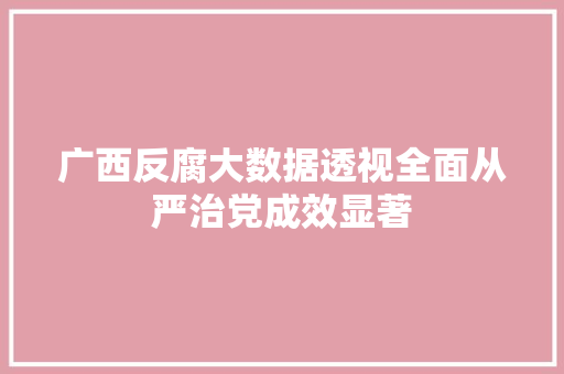 广西反腐大数据透视全面从严治党成效显著