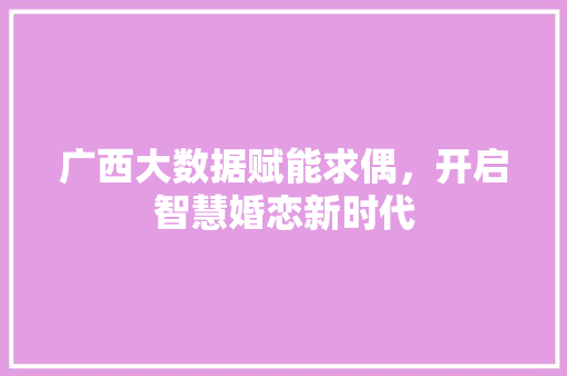 广西大数据赋能求偶,开启智慧婚恋新时代 广西大数据赋能求偶,开启智慧婚恋新时代