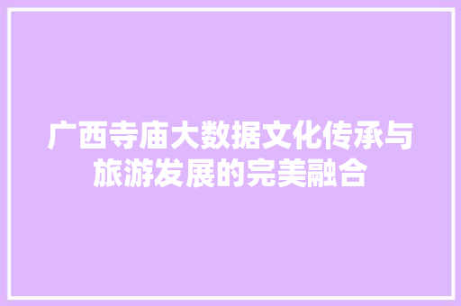 广西寺庙大数据文化传承与旅游发展的完美融合 广西寺庙大数据文化传承与旅游发展的完美融合