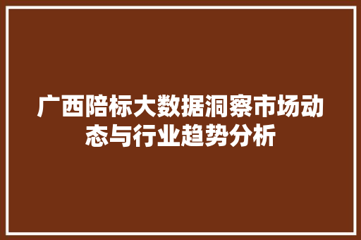 广西陪标大数据洞察市场动态与行业趋势分析