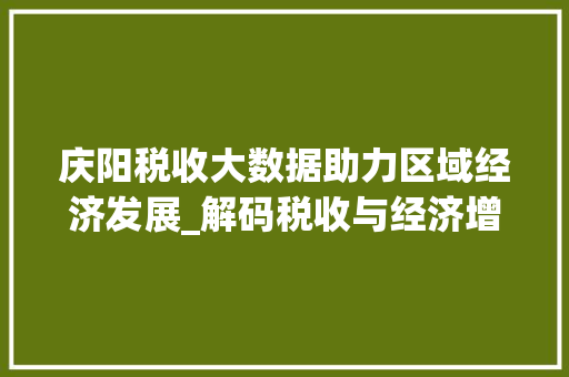 庆阳税收大数据助力区域经济发展_解码税收与经济增长的良性互动