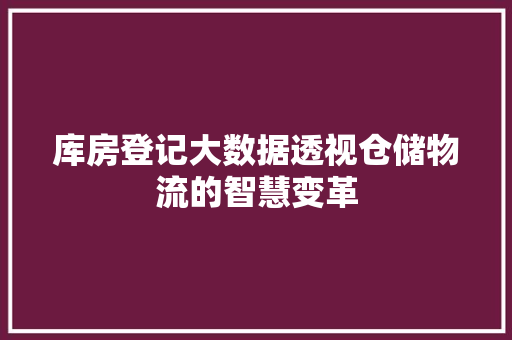 库房登记大数据透视仓储物流的智慧变革