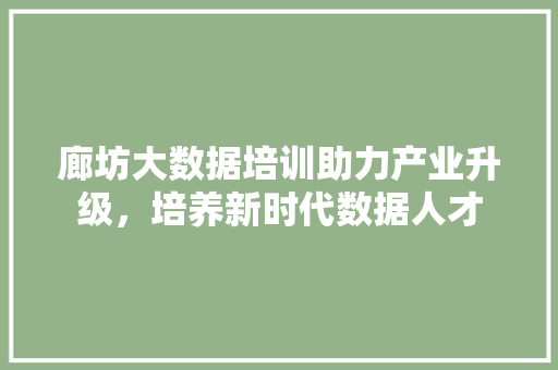 廊坊大数据培训助力产业升级,培养新时代数据人才 廊坊大数据培训助力产业升级,培养新时代数据人才