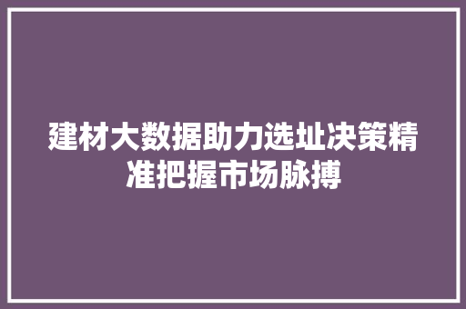 建材大数据助力选址决策精准把握市场脉搏