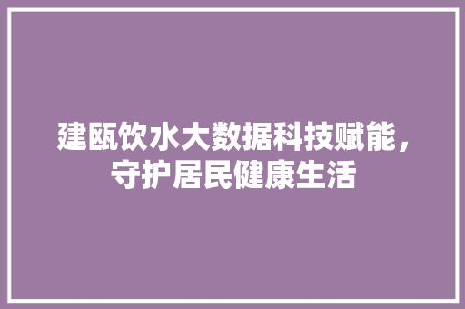 建瓯饮水大数据科技赋能，守护居民健康生活