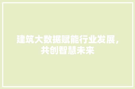 建筑大数据赋能行业发展，共创智慧未来