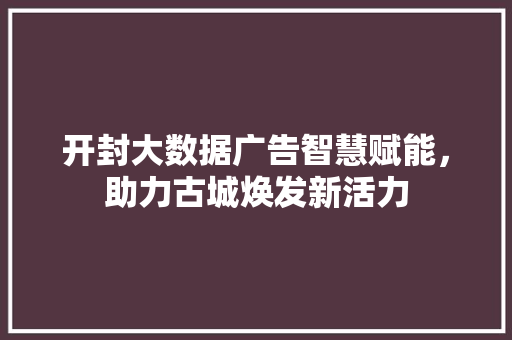 开封大数据广告智慧赋能，助力古城焕发新活力