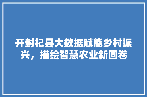 开封杞县大数据赋能乡村振兴，描绘智慧农业新画卷