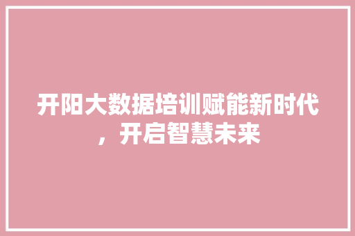 开阳大数据培训赋能新时代，开启智慧未来