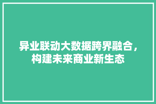 异业联动大数据跨界融合，构建未来商业新生态