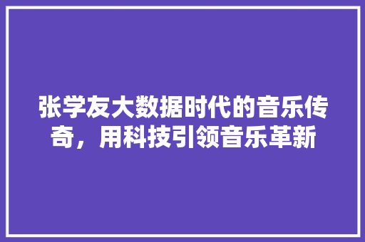 张学友大数据时代的音乐传奇，用科技引领音乐革新