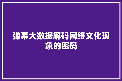 弹幕大数据解码网络文化现象的密码