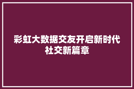 彩虹大数据交友开启新时代社交新篇章