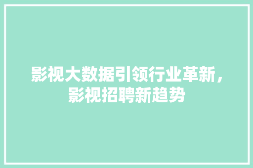 影视大数据引领行业革新，影视招聘新趋势