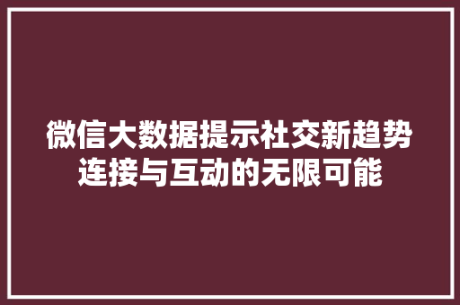 微信大数据提示社交新趋势连接与互动的无限可能