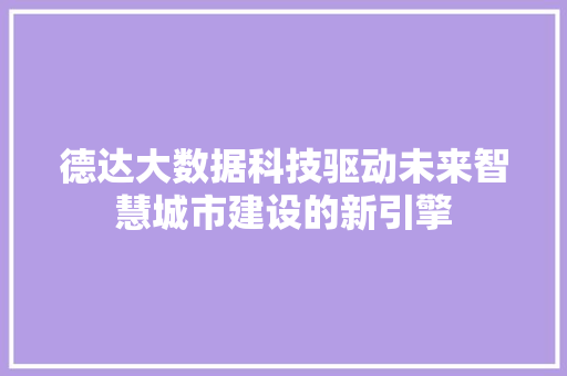 德达大数据科技驱动未来智慧城市建设的新引擎 德达大数据科技驱动未来智慧城市建设的新引擎