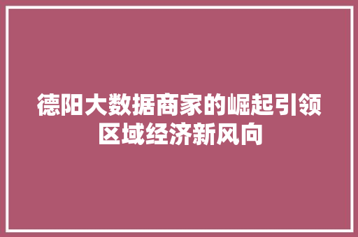 德阳大数据商家的崛起引领区域经济新风向 德阳大数据商家的崛起引领区域经济新风向