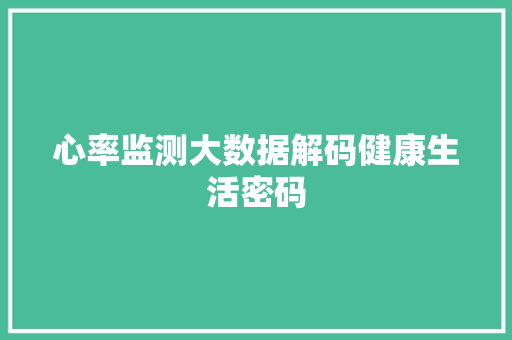 心率监测大数据解码健康生活密码 心率监测大数据解码健康生活密码