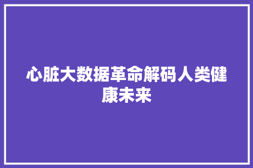 心脏大数据革命解码人类健康未来