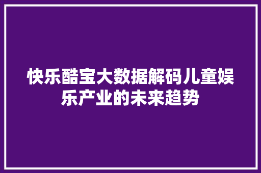 快乐酷宝大数据解码儿童娱乐产业的未来趋势