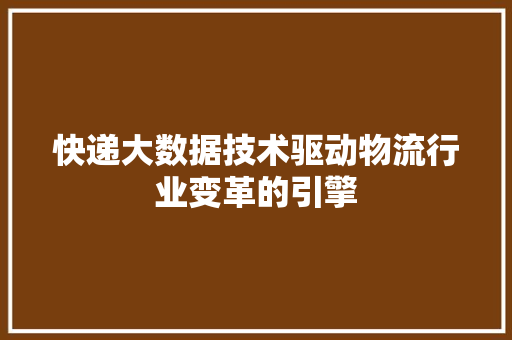 快递大数据技术驱动物流行业变革的引擎