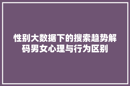 性别大数据下的搜索趋势解码男女心理与行为区别 操作系统