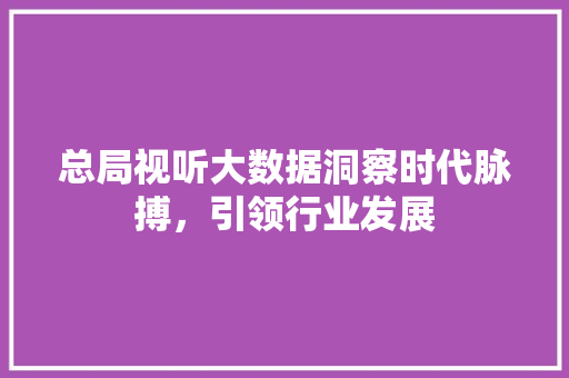 总局视听大数据洞察时代脉搏,引领行业发展 电脑基础 总局视听大数据洞察时代脉搏,引领行业发展 电脑基础