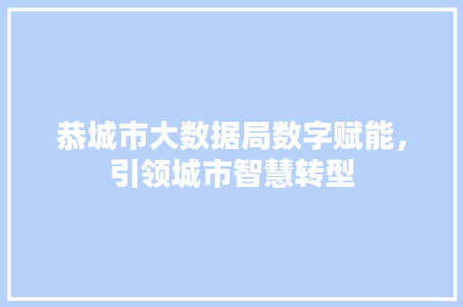 恭城市大数据局数字赋能，引领城市智慧转型