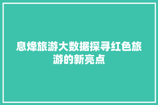 息烽旅游大数据探寻红色旅游的新亮点