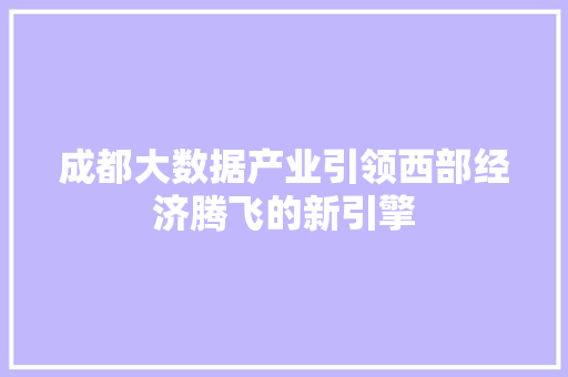 成都大数据产业引领西部经济腾飞的新引擎 操作系统 成都大数据产业引领西部经济腾飞的新引擎 操作系统