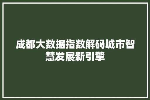 成都大数据指数解码城市智慧发展新引擎 成都大数据指数解码城市智慧发展新引擎