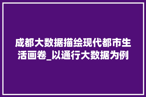 成都大数据描绘现代都市生活画卷_以通行大数据为例 成都大数据描绘现代都市生活画卷_以通行大数据为例