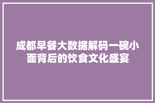 成都早餐大数据解码一碗小面背后的饮食文化盛宴 成都早餐大数据解码一碗小面背后的饮食文化盛宴