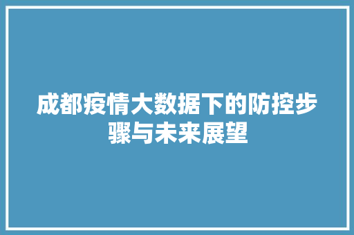 成都疫情大数据下的防控步骤与未来展望 成都疫情大数据下的防控步骤与未来展望