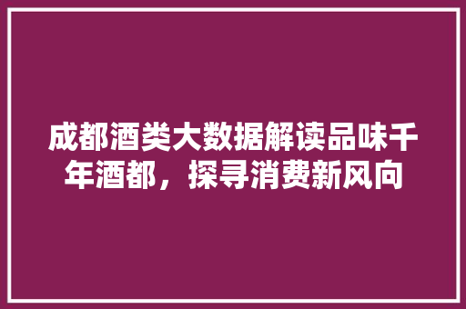 成都酒类大数据解读品味千年酒都,探寻消费新风向 成都酒类大数据解读品味千年酒都,探寻消费新风向