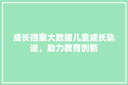 成长档案大数据儿童成长轨迹，助力教育创新