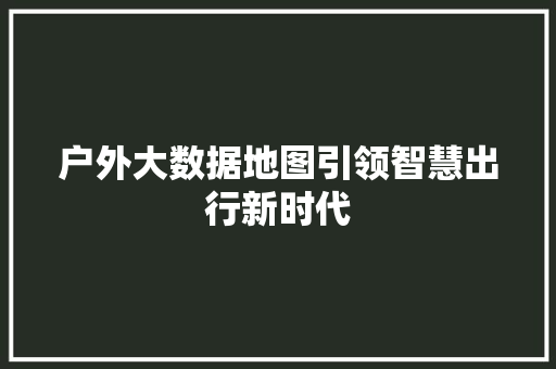 户外大数据地图引领智慧出行新时代