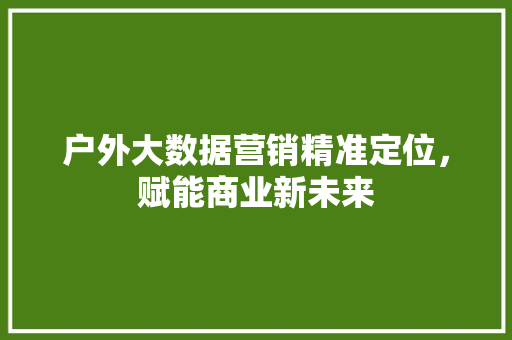 户外大数据营销精准定位，赋能商业新未来