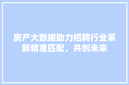 房产大数据助力招聘行业革新精准匹配，共创未来